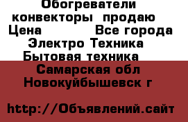 Обогреватели( конвекторы) продаю  › Цена ­ 2 200 - Все города Электро-Техника » Бытовая техника   . Самарская обл.,Новокуйбышевск г.